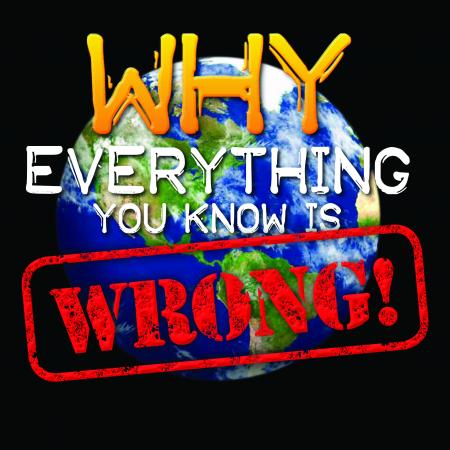 Why Everything You Know is Wrong!